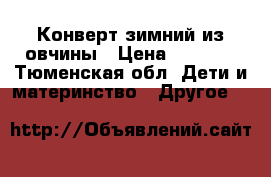 Конверт зимний из овчины › Цена ­ 1 500 - Тюменская обл. Дети и материнство » Другое   